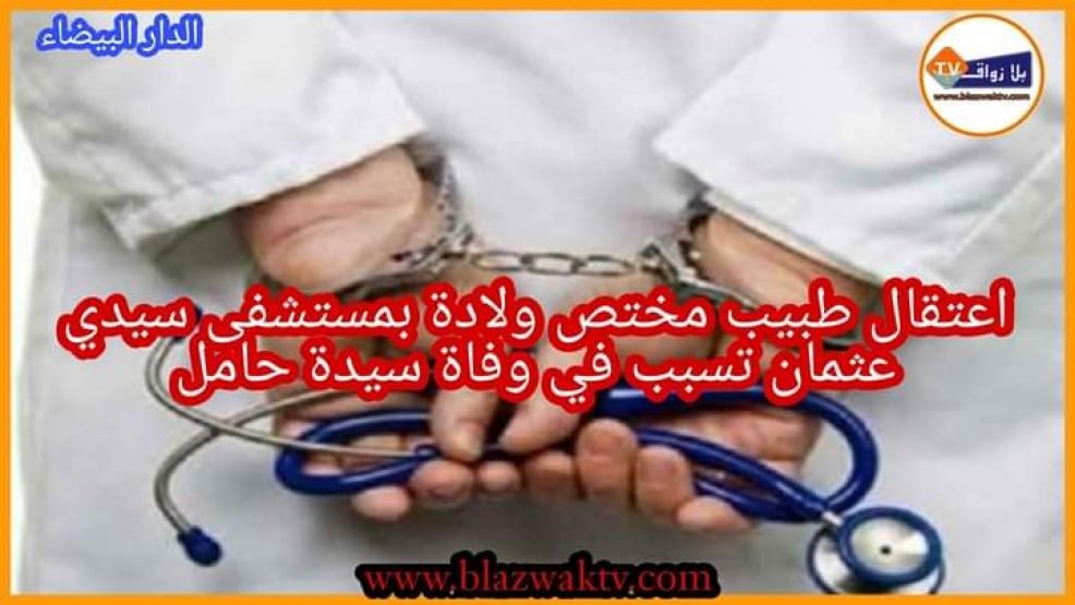 اعتقال طبيب بالدار البيضاء متهم بإبتزاز نساء قبل إخضاعهن لعمليات جراحية قيصرية للولادة وتسببه في وفاة سيدة