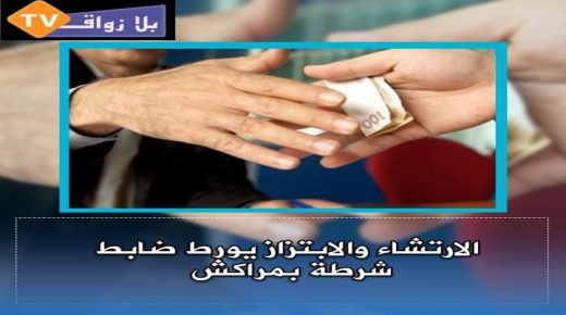 الارتشاء والابتزاز يورط ضابط شرطة بمراكش