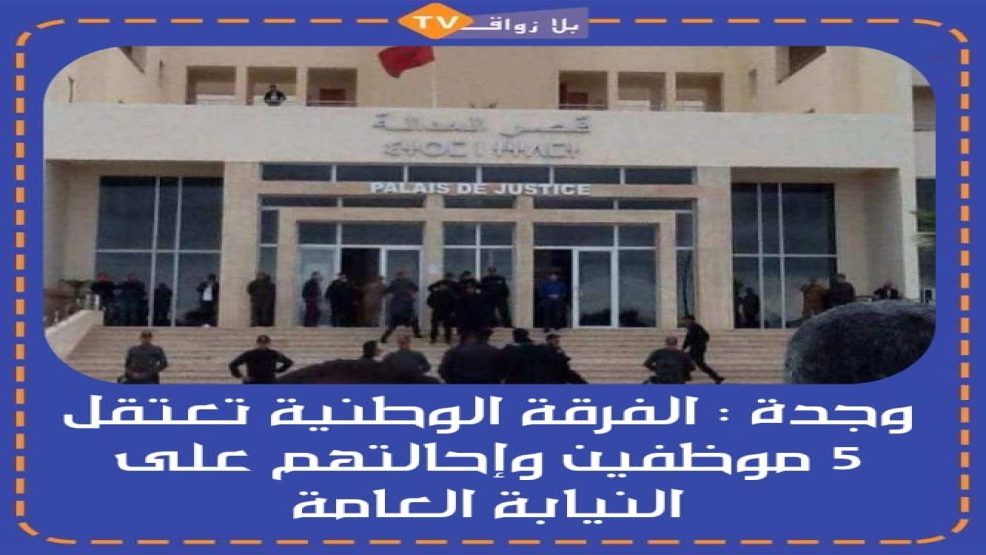 وجدة : الفرقة الوطنية تعتقل 5 موظفين وإحالتهم على النيابة العامة