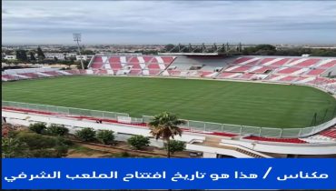 مكناس ..هذا هو تاريخ افتتاح الملعب الشرفي