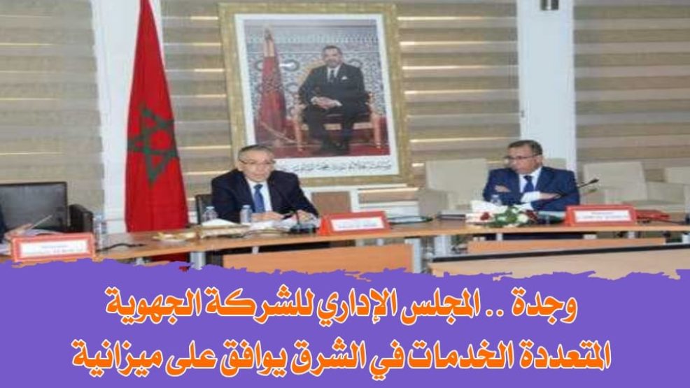 وجدة .. المجلس الإداري للشركة الجهوية المتعددة الخدمات في الشرق يوافق على ميزانية التشغيل والاستثمار