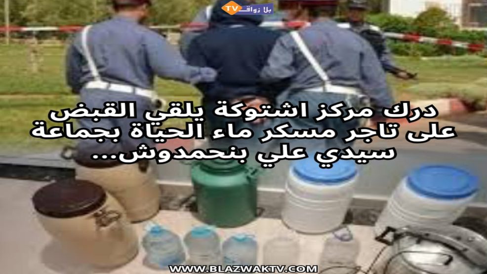 سيدي علي بنحمدوش..درك اشتوكة يلقي القبض على مروج مسكر ماء الحياة