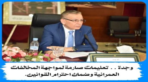 وجدة .. تعليمات صارمة لمواجهة المخالفات العمرانية وضمان احترام القوانين